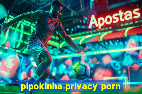 pipokinha privacy porn