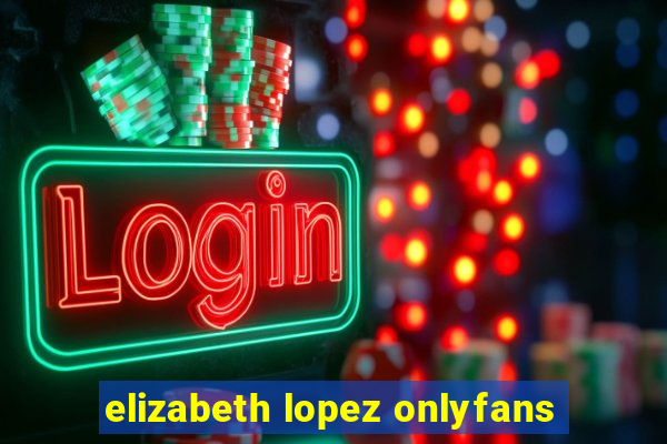 elizabeth lopez onlyfans