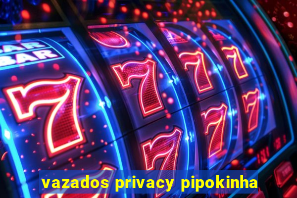 vazados privacy pipokinha