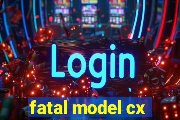 fatal model cx