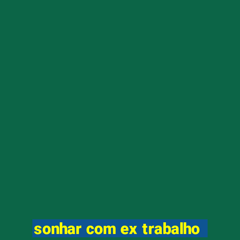 sonhar com ex trabalho