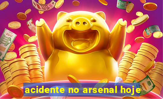 acidente no arsenal hoje